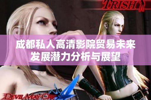 成都私人高清影院貿易未來發(fā)展?jié)摿Ψ治雠c展望