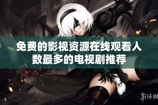 免費(fèi)的影視資源在線觀看人數(shù)最多的電視劇推薦