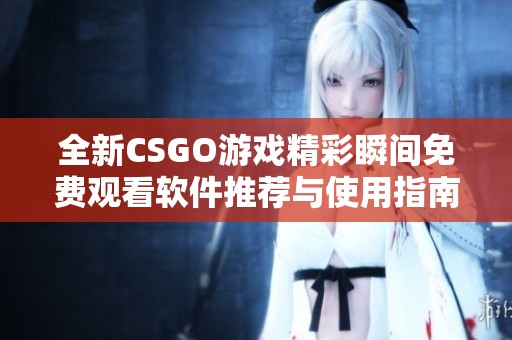全新CSGO游戲精彩瞬間免費(fèi)觀看軟件推薦與使用指南