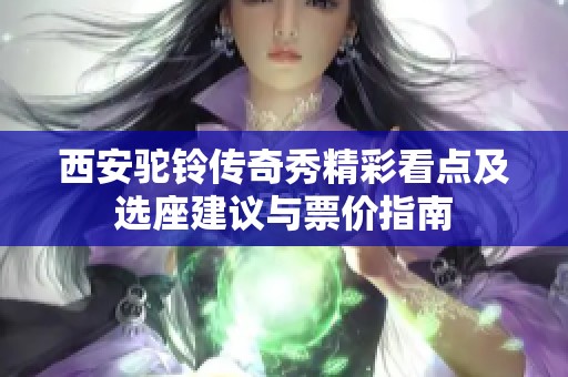 西安駝鈴傳奇秀精彩看點(diǎn)及選座建議與票價指南