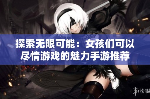探索無限可能：女孩們可以盡情游戲的魅力手游推薦