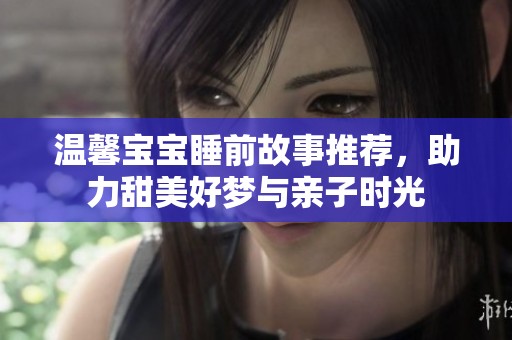溫馨寶寶睡前故事推薦，助力甜美好夢(mèng)與親子時(shí)光