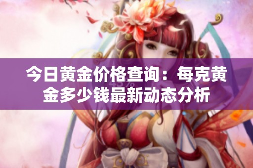 今日黃金價(jià)格查詢：每克黃金多少錢最新動(dòng)態(tài)分析