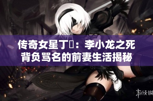 傳奇女星丁珮：李小龍之死背負(fù)罵名的前妻生活揭秘