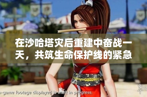 在沙哈塔災(zāi)后重建中奮戰(zhàn)一天，共筑生命保護(hù)線的緊急救援故事