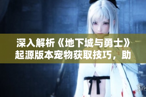 深入解析《地下城與勇士》起源版本寵物獲取技巧，助你提升戰(zhàn)斗力