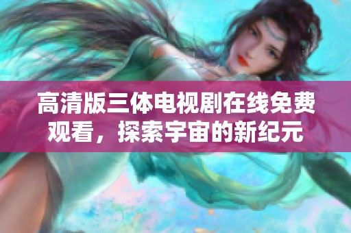 高清版三體電視劇在線免費(fèi)觀看，探索宇宙的新紀(jì)元