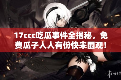 17ccc吃瓜事件全揭秘，免費(fèi)瓜子人人有份快來(lái)圍觀！