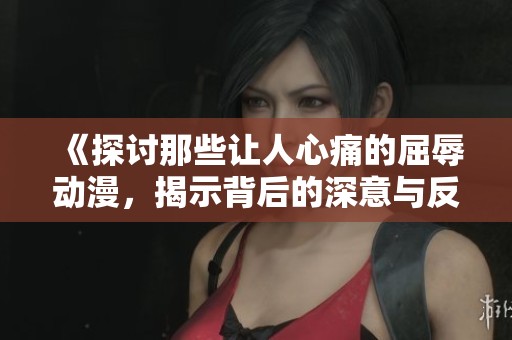 《探討那些讓人心痛的屈辱動漫，揭示背后的深意與反思》
