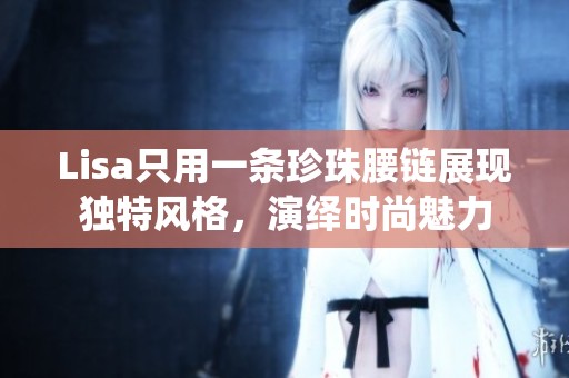 Lisa只用一條珍珠腰鏈展現(xiàn)獨(dú)特風(fēng)格，演繹時(shí)尚魅力