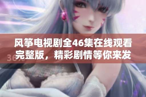 風(fēng)箏電視劇全46集在線觀看完整版，精彩劇情等你來發(fā)現(xiàn)