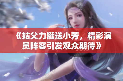 《姑父力挺送小芳，精彩演員陣容引發(fā)觀眾期待》
