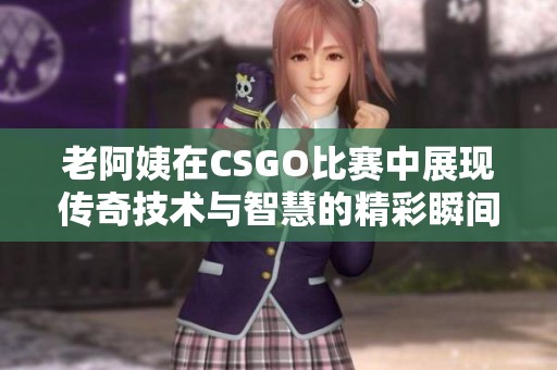 老阿姨在CSGO比賽中展現(xiàn)傳奇技術(shù)與智慧的精彩瞬間