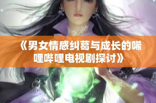 《男女情感糾葛與成長的唏哩嗶哩電視劇探討》