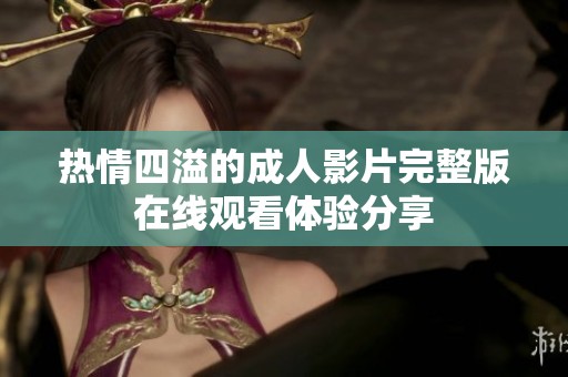 熱情四溢的成人影片完整版在線(xiàn)觀看體驗(yàn)分享