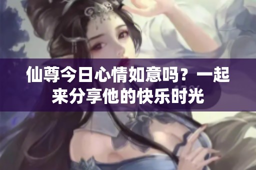 仙尊今日心情如意嗎？一起來分享他的快樂時(shí)光