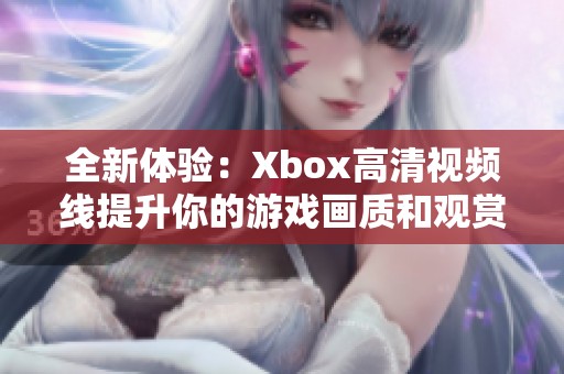 全新體驗(yàn)：Xbox高清視頻線提升你的游戲畫(huà)質(zhì)和觀賞效果