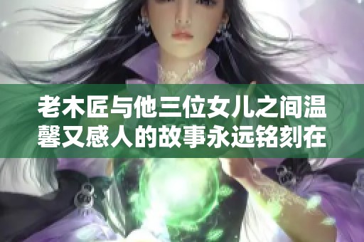 老木匠與他三位女兒之間溫馨又感人的故事永遠(yuǎn)銘刻在心中