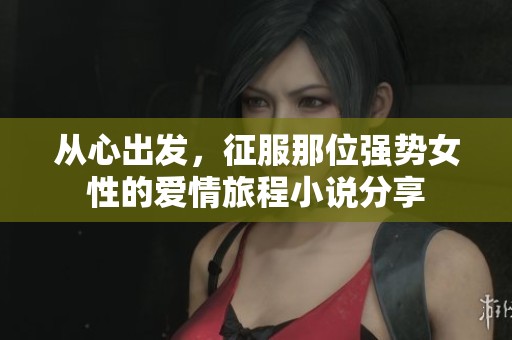從心出發(fā)，征服那位強勢女性的愛情旅程小說分享