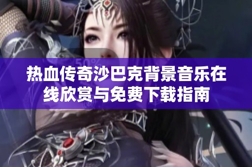 熱血傳奇沙巴克背景音樂在線欣賞與免費下載指南
