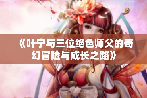 《葉寧與三位絕色師父的奇幻冒險(xiǎn)與成長之路》