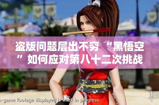 盜版問題層出不窮 “黑悟空”如何應(yīng)對第八十二次挑戰(zhàn)