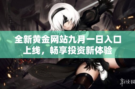全新黃金網(wǎng)站九月一日入口上線，暢享投資新體驗