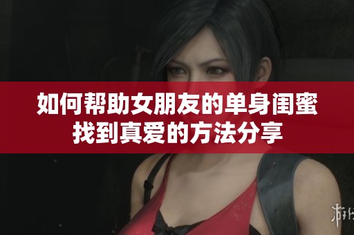 如何幫助女朋友的單身閨蜜找到真愛(ài)的方法分享