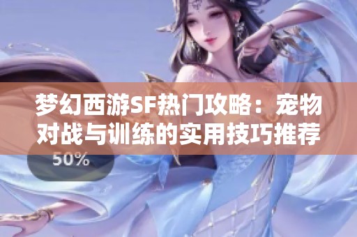 夢幻西游SF熱門攻略：寵物對戰(zhàn)與訓練的實用技巧推薦