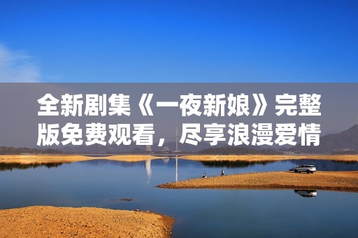 全新劇集《一夜新娘》完整版免費觀看，盡享浪漫愛情故事
