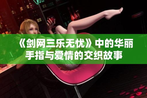 《劍網(wǎng)三樂無憂》中的華麗手指與愛情的交織故事