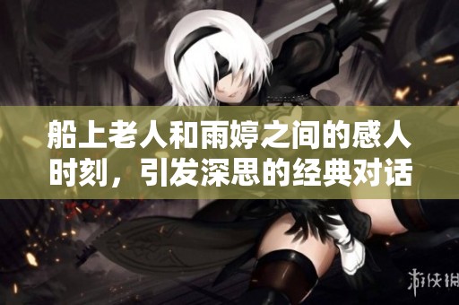 船上老人和雨婷之間的感人時(shí)刻，引發(fā)深思的經(jīng)典對(duì)話