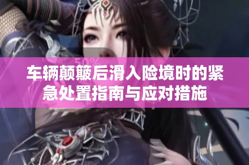 車輛顛簸后滑入險境時的緊急處置指南與應對措施