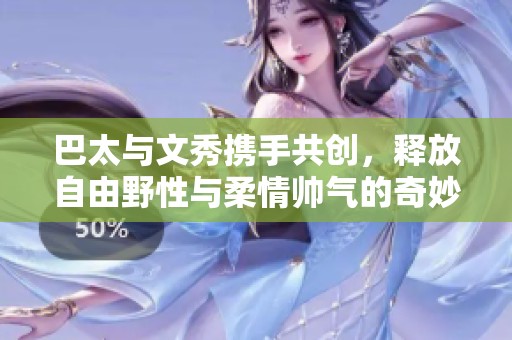 巴太與文秀攜手共創(chuàng)，釋放自由野性與柔情帥氣的奇妙碰撞