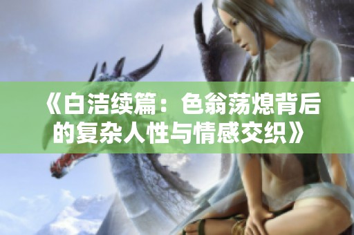 《白潔續(xù)篇：色翁蕩熄背后的復(fù)雜人性與情感交織》