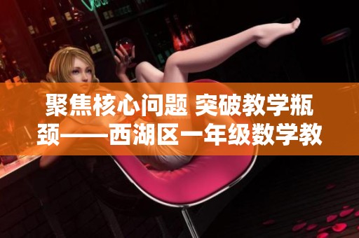 聚焦核心問題 突破教學(xué)瓶頸——西湖區(qū)一年級數(shù)學(xué)教學(xué)新探索 聚焦核心問題 突破教學(xué)瓶頸——西湖區(qū)一年級數(shù)學(xué)教學(xué)新探索