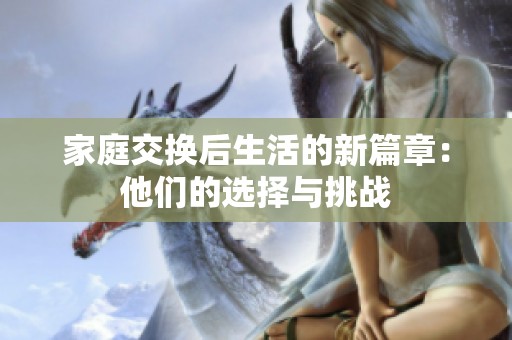 家庭交換后生活的新篇章：他們的選擇與挑戰(zhàn)
