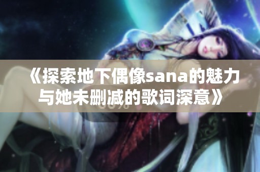 《探索地下偶像sana的魅力與她未刪減的歌詞深意》