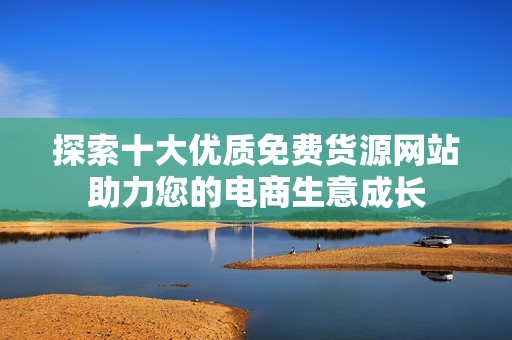 探索十大優(yōu)質(zhì)免費(fèi)貨源網(wǎng)站助力您的電商生意成長