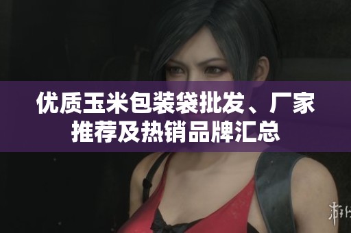 優(yōu)質(zhì)玉米包裝袋批發(fā)、廠家推薦及熱銷品牌匯總