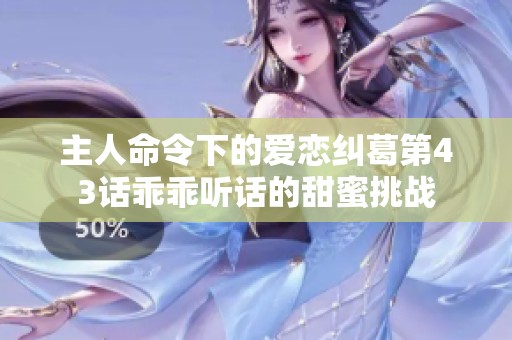 主人命令下的愛戀糾葛第43話乖乖聽話的甜蜜挑戰(zhàn)