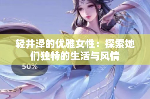 輕井澤的優(yōu)雅女性：探索她們獨(dú)特的生活與風(fēng)情