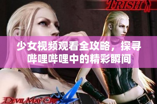 少女視頻觀看全攻略，探尋嗶哩嗶哩中的精彩瞬間