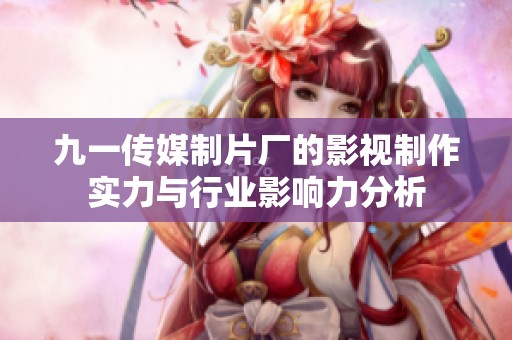 九一傳媒制片廠的影視制作實(shí)力與行業(yè)影響力分析
