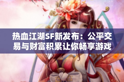 熱血江湖SF新發(fā)布：公平交易與財(cái)富積累讓你暢享游戲樂(lè)趣