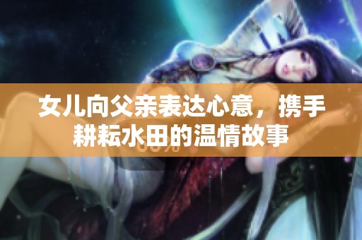 女兒向父親表達(dá)心意，攜手耕耘水田的溫情故事