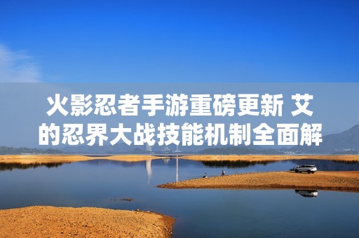 火影忍者手游重磅更新 艾的忍界大戰(zhàn)技能機制全面解讀