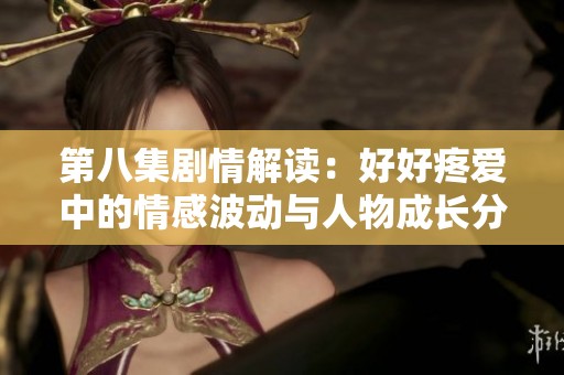 第八集劇情解讀：好好疼愛中的情感波動與人物成長分析