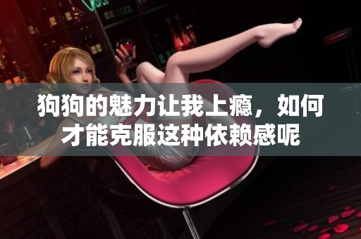 狗狗的魅力讓我上癮，如何才能克服這種依賴感呢