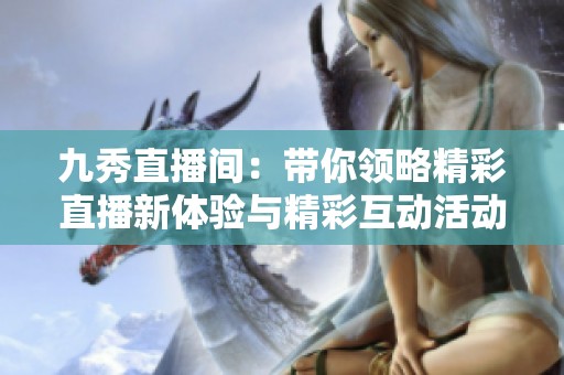 九秀直播間：帶你領(lǐng)略精彩直播新體驗(yàn)與精彩互動(dòng)活動(dòng)